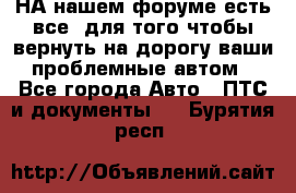 НА нашем форуме есть все, для того чтобы вернуть на дорогу ваши проблемные автом - Все города Авто » ПТС и документы   . Бурятия респ.